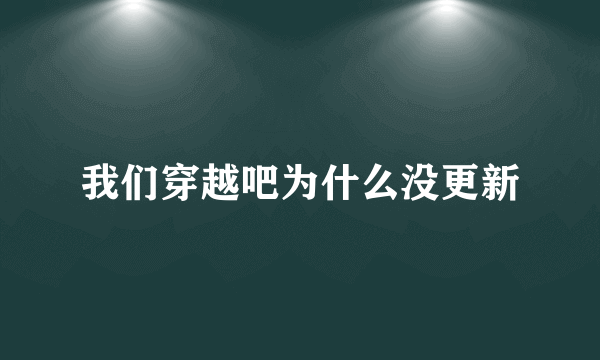 我们穿越吧为什么没更新