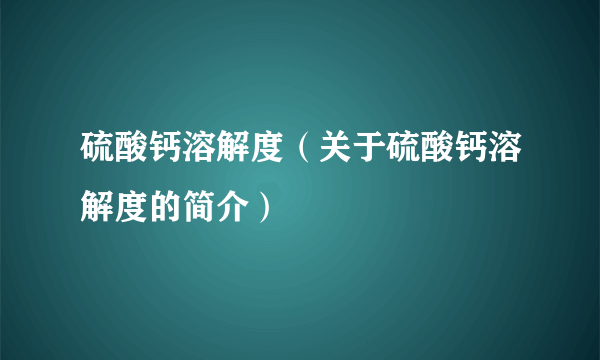 硫酸钙溶解度（关于硫酸钙溶解度的简介）