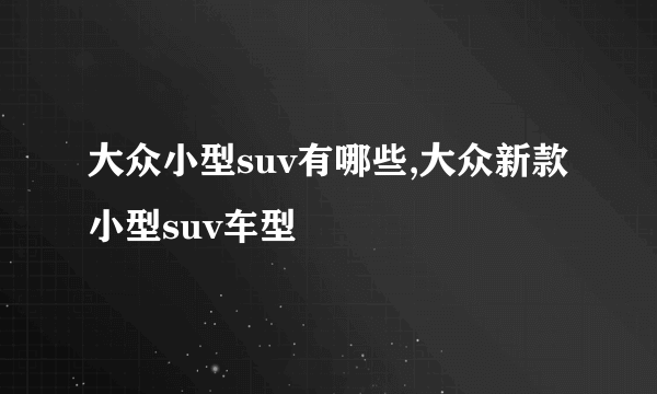 大众小型suv有哪些,大众新款小型suv车型