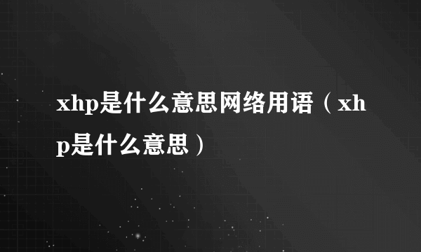 xhp是什么意思网络用语（xhp是什么意思）