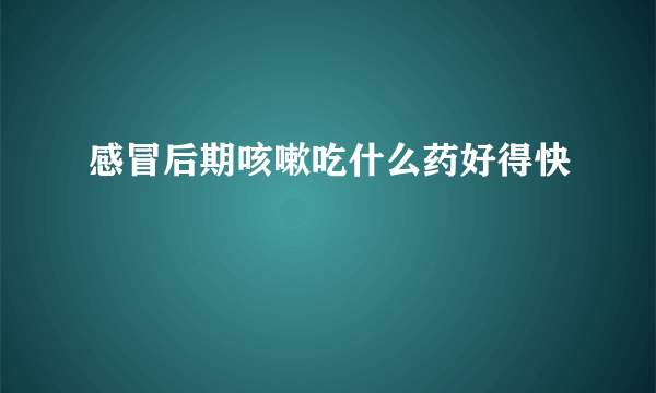 感冒后期咳嗽吃什么药好得快