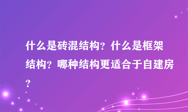 什么是砖混结构？什么是框架结构？哪种结构更适合于自建房？