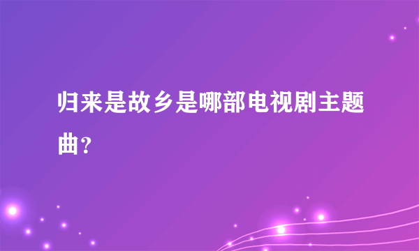 归来是故乡是哪部电视剧主题曲？