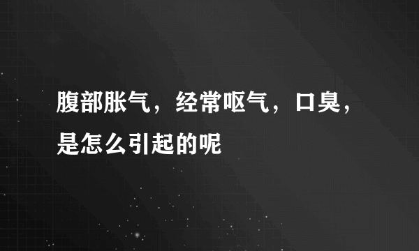 腹部胀气，经常呕气，口臭，是怎么引起的呢