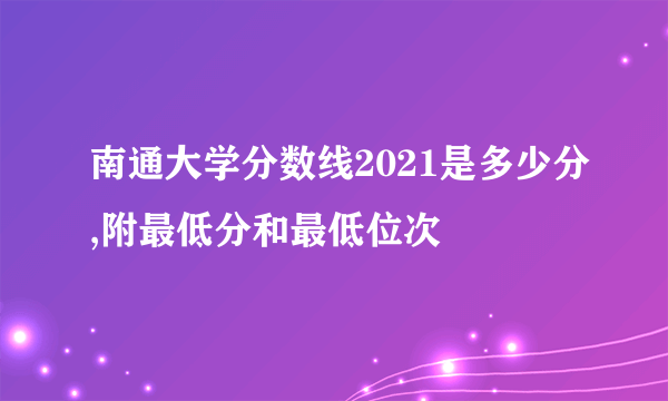 南通大学分数线2021是多少分,附最低分和最低位次