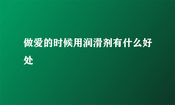 做爱的时候用润滑剂有什么好处