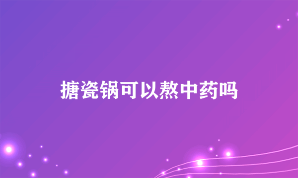 搪瓷锅可以熬中药吗