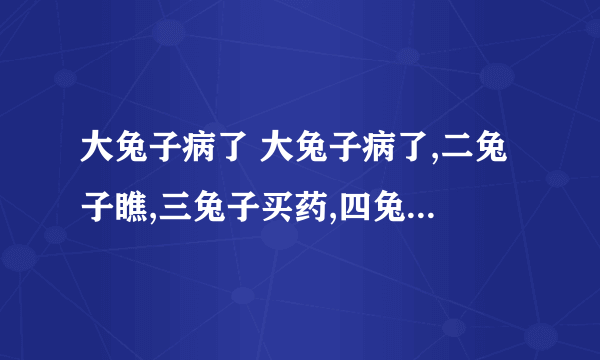 大兔子病了 大兔子病了,二兔子瞧,三兔子买药,四兔子熬,五兔