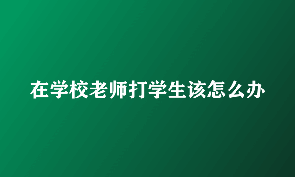 在学校老师打学生该怎么办