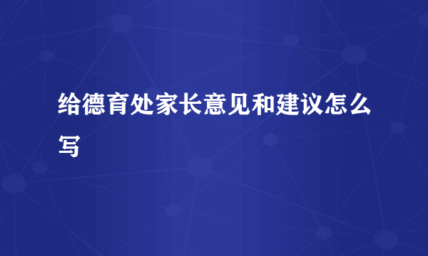 给德育处家长意见和建议怎么写