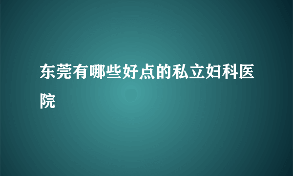 东莞有哪些好点的私立妇科医院