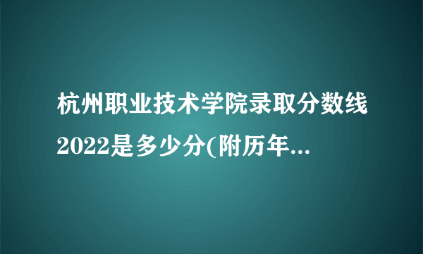 杭州职业技术学院录取分数线2022是多少分(附历年录取分数线)