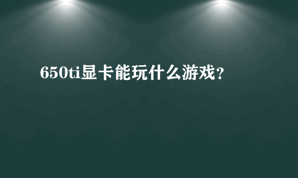 650ti显卡能玩什么游戏？