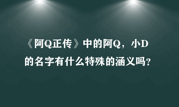 《阿Q正传》中的阿Q，小D的名字有什么特殊的涵义吗？