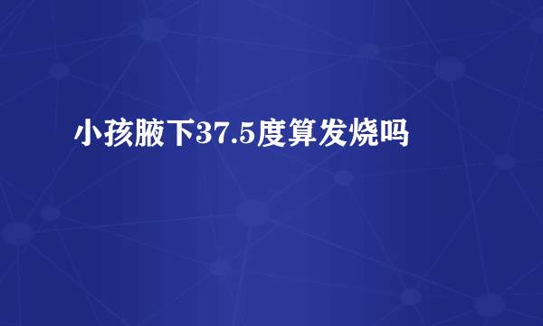 小孩腋下37.5度算发烧吗