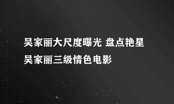 吴家丽大尺度曝光 盘点艳星吴家丽三级情色电影