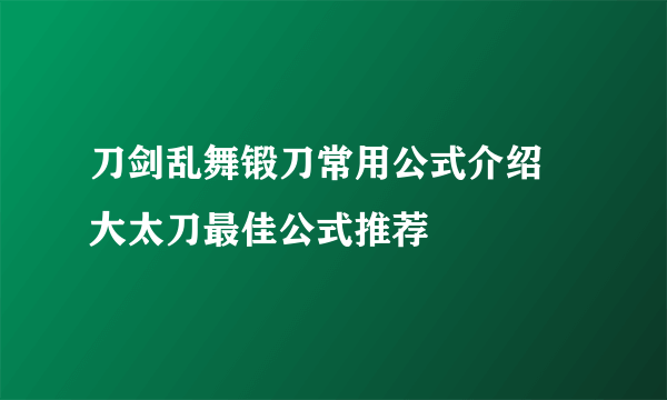 刀剑乱舞锻刀常用公式介绍 大太刀最佳公式推荐