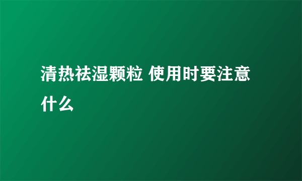 清热祛湿颗粒 使用时要注意什么