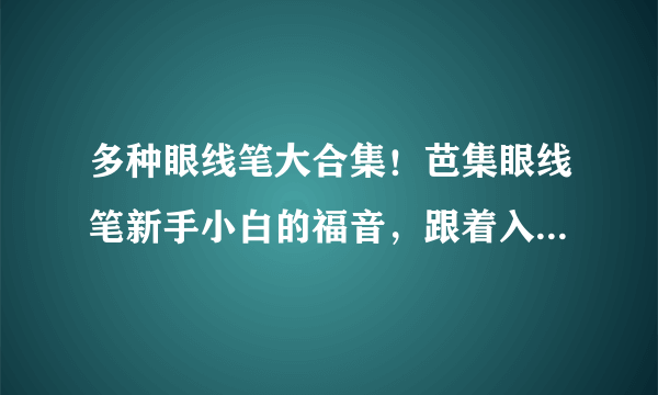 多种眼线笔大合集！芭集眼线笔新手小白的福音，跟着入手就对了