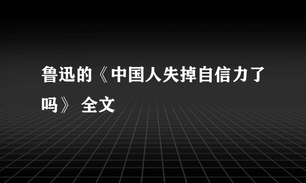 鲁迅的《中国人失掉自信力了吗》 全文