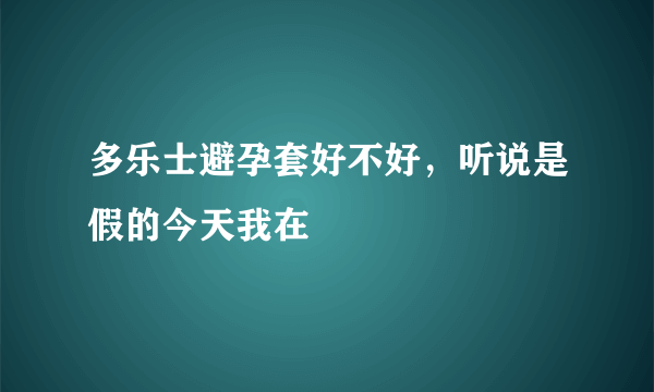 多乐士避孕套好不好，听说是假的今天我在