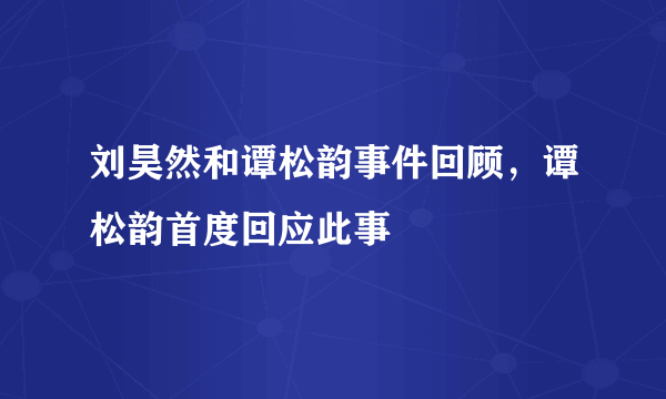 刘昊然和谭松韵事件回顾，谭松韵首度回应此事