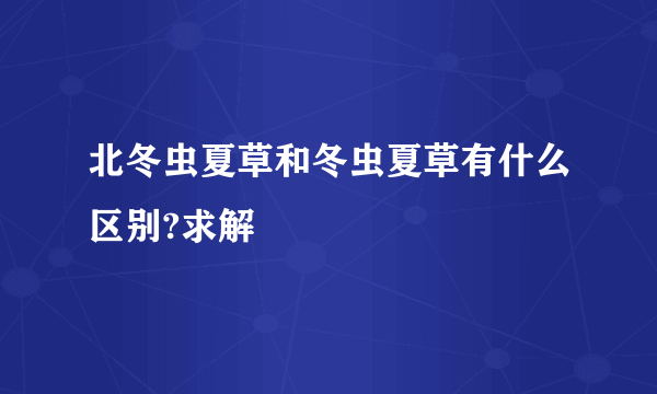 北冬虫夏草和冬虫夏草有什么区别?求解