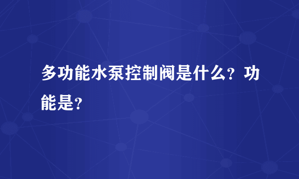 多功能水泵控制阀是什么？功能是？