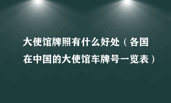 大使馆牌照有什么好处（各国在中国的大使馆车牌号一览表）