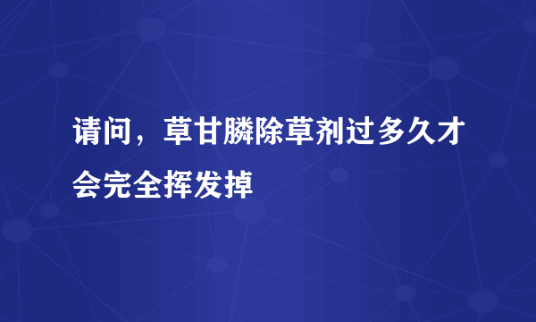 请问，草甘膦除草剂过多久才会完全挥发掉