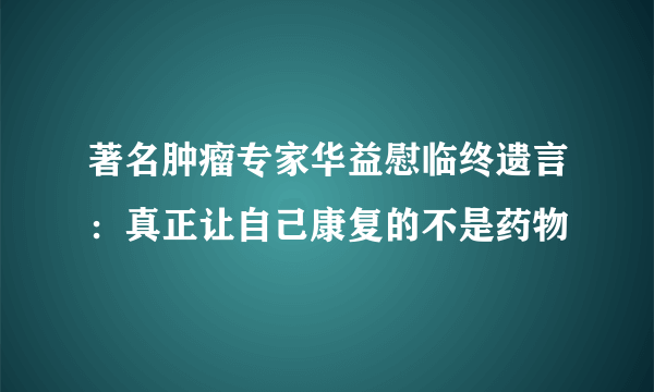 著名肿瘤专家华益慰临终遗言：真正让自己康复的不是药物