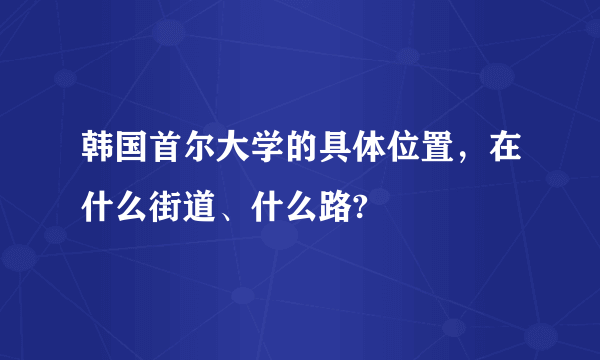 韩国首尔大学的具体位置，在什么街道、什么路?