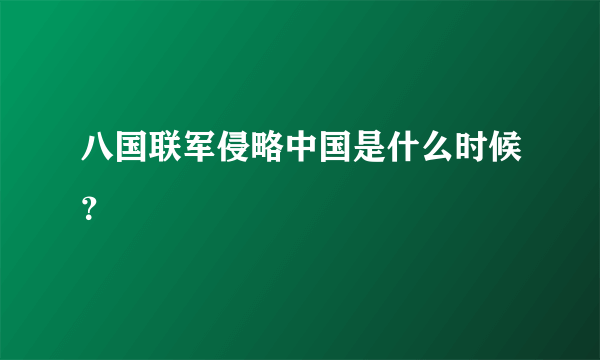 八国联军侵略中国是什么时候？