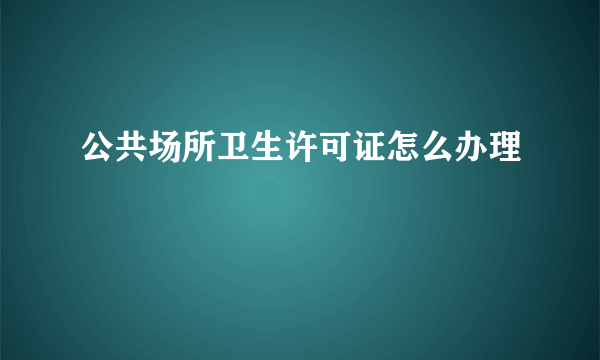 公共场所卫生许可证怎么办理