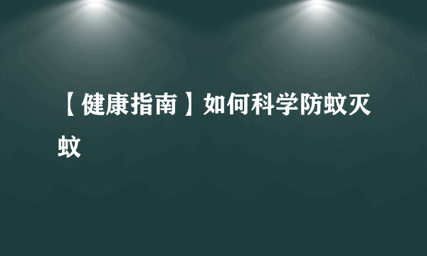 【健康指南】如何科学防蚊灭蚊