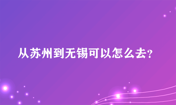 从苏州到无锡可以怎么去？