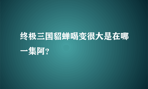 终极三国貂蝉喝变很大是在哪一集阿？