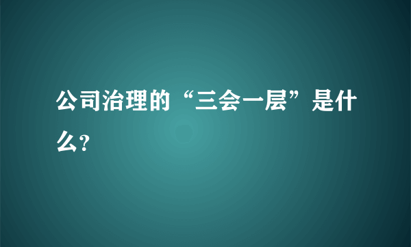 公司治理的“三会一层”是什么？