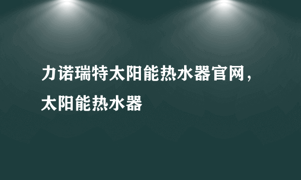 力诺瑞特太阳能热水器官网，太阳能热水器