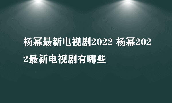 杨幂最新电视剧2022 杨幂2022最新电视剧有哪些