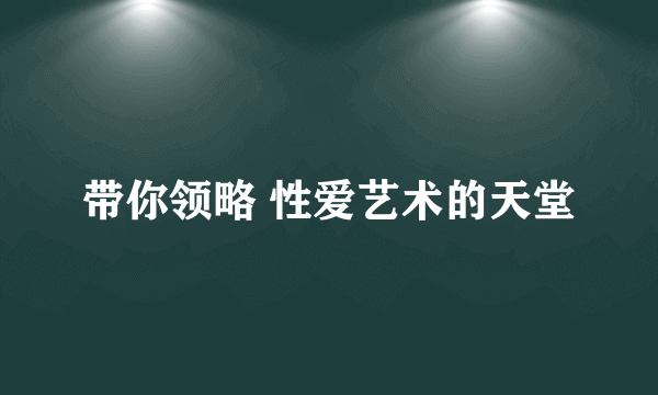 带你领略 性爱艺术的天堂