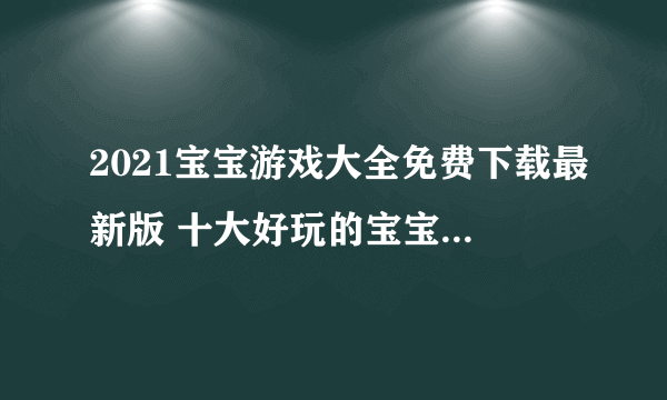 2021宝宝游戏大全免费下载最新版 十大好玩的宝宝游戏合集推荐