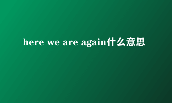 here we are again什么意思