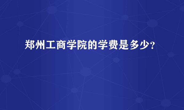 郑州工商学院的学费是多少？