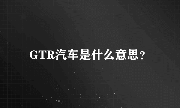 GTR汽车是什么意思？