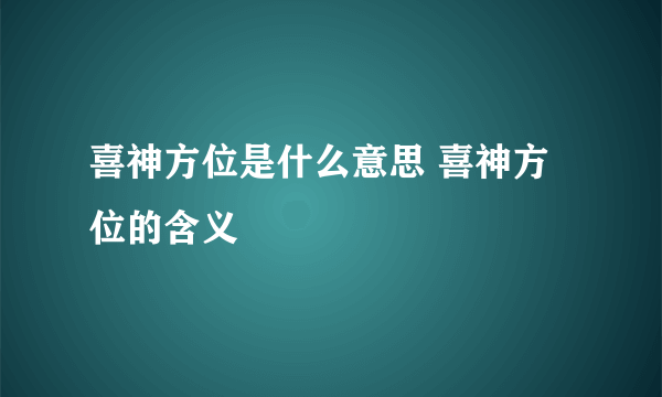 喜神方位是什么意思 喜神方位的含义