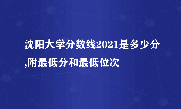 沈阳大学分数线2021是多少分,附最低分和最低位次