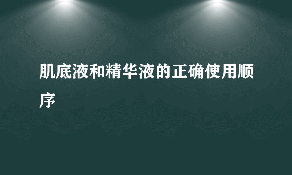 肌底液和精华液的正确使用顺序