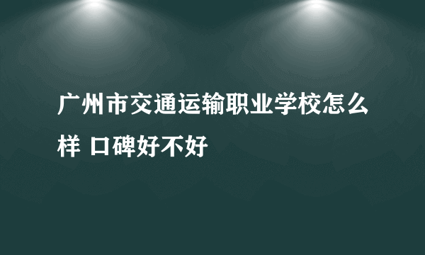 广州市交通运输职业学校怎么样 口碑好不好