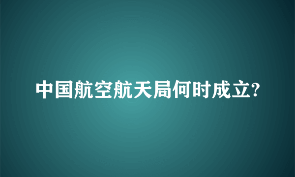 中国航空航天局何时成立?